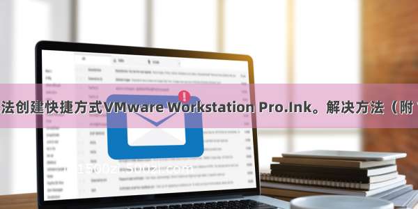 警告1909。无法创建快捷方式VMware Workstation Pro.Ink。解决方法（附 VMware_wor