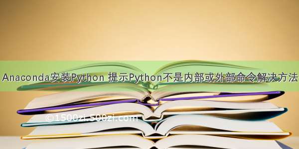 Anaconda安装Python 提示Python不是内部或外部命令解决方法