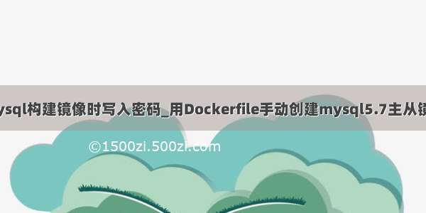 mysql构建镜像时写入密码_用Dockerfile手动创建mysql5.7主从镜像