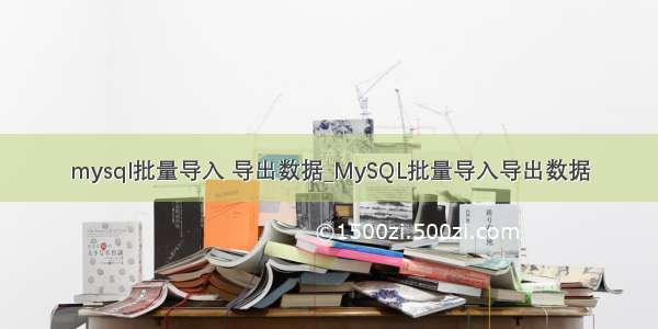 mysql批量导入 导出数据_MySQL批量导入导出数据