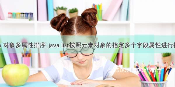 java 对象多属性排序_java list按照元素对象的指定多个字段属性进行排序