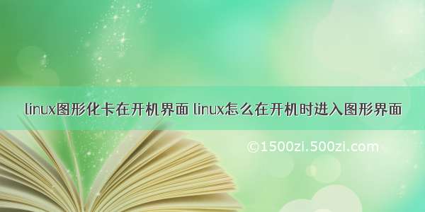 linux图形化卡在开机界面 linux怎么在开机时进入图形界面