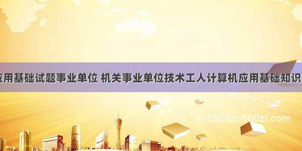 计算机应用基础试题事业单位 机关事业单位技术工人计算机应用基础知识复习题...