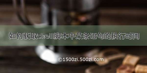 如何获取shell脚本中某条语句的执行时间