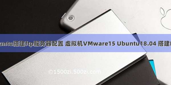 虚拟机ubuntu搭建ftp服务器配置 虚拟机VMware15 Ubuntu18.04 搭建FTP服务器