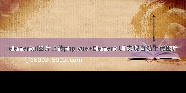 elementui图片上传php vue+Element Ui 实现自动上传图片