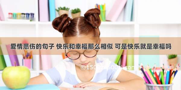 爱情悲伤的句子 快乐和幸福那么相似 可是快乐就是幸福吗