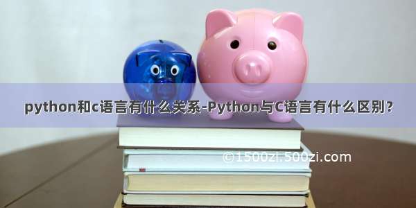 python和c语言有什么关系-Python与C语言有什么区别？