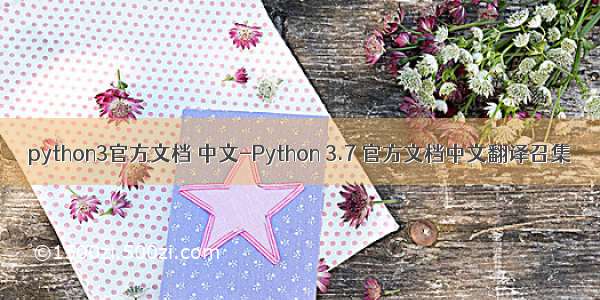 python3官方文档 中文-Python 3.7 官方文档中文翻译召集