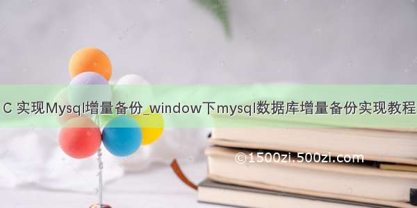 C 实现Mysql增量备份_window下mysql数据库增量备份实现教程