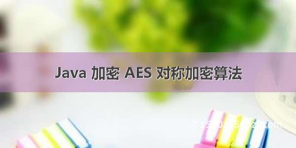 Java 加密 AES 对称加密算法