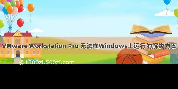 VMware Workstation Pro 无法在Windows上运行的解决方案