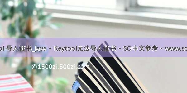java keytool 导入证书_java - Keytool无法导入证书 - SO中文参考 - www.soinside.com