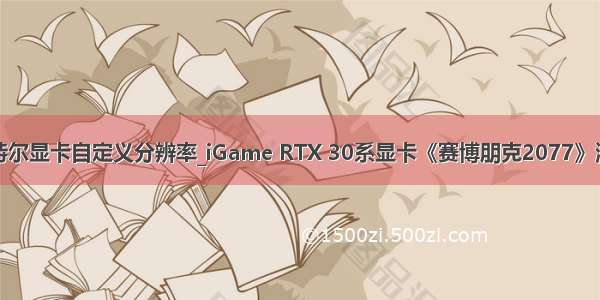 因特尔显卡自定义分辨率_iGame RTX 30系显卡《赛博朋克2077》测试