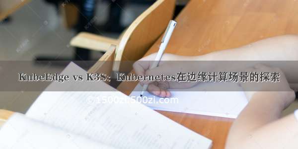 KubeEdge vs K3S：Kubernetes在边缘计算场景的探索