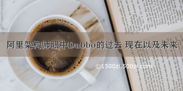 阿里架构师眼中Dubbo的过去 现在以及未来