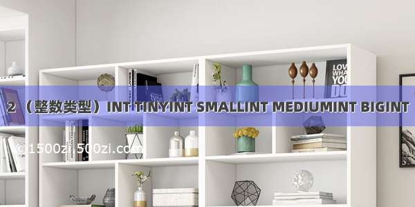 2 （整数类型）INT TINYINT SMALLINT MEDIUMINT BIGINT