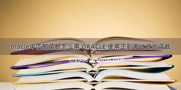 oracle中匹配函数怎么用 ORACLE 使用正则表达式的函数