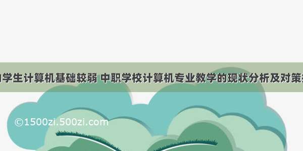 中职学校的学生计算机基础较弱 中职学校计算机专业教学的现状分析及对策探究.doc...