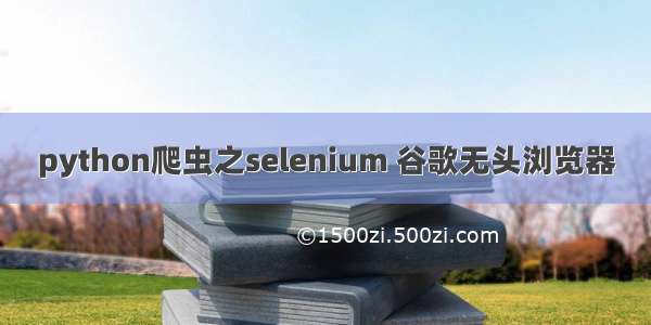 python爬虫之selenium 谷歌无头浏览器