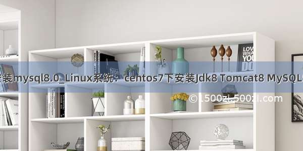 linux安装mysql8.0_Linux系统：centos7下安装Jdk8 Tomcat8 MySQL5.7环境