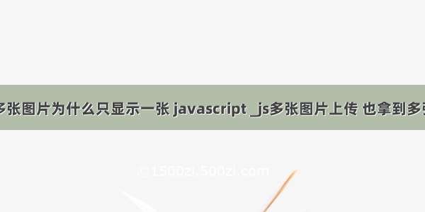 php上传多张图片为什么只显示一张 javascript _js多张图片上传 也拿到多张图片的路