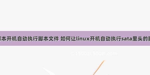 linux脚本开机自动执行脚本文件 如何让linux开机自动执行sata里头的脚本文件
