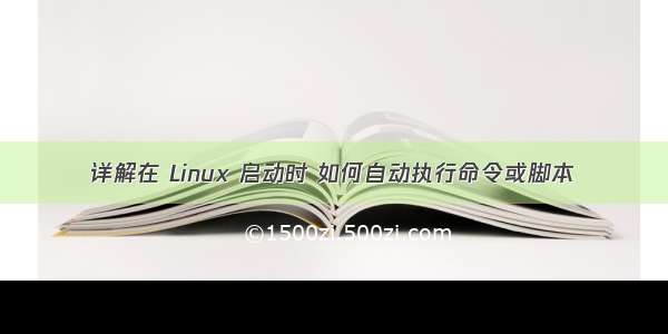 详解在 Linux 启动时 如何自动执行命令或脚本