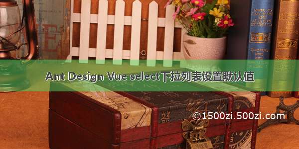 Ant Design Vue select下拉列表设置默认值