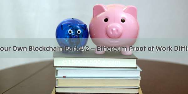 How to Build Your Own Blockchain Part 4.2 — Ethereum Proof of Work Difficulty Explained