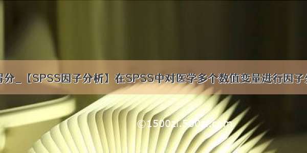 spss主成分综合得分_【SPSS因子分析】在SPSS中对医学多个数值变量进行因子分析 &mdash;【