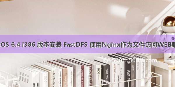 CentOS 6.4 i386 版本安装 FastDFS 使用Nginx作为文件访问WEB服务器