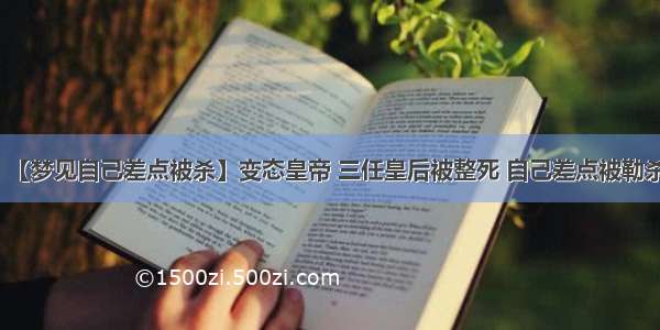 【梦见自己差点被杀】变态皇帝 三任皇后被整死 自己差点被勒杀