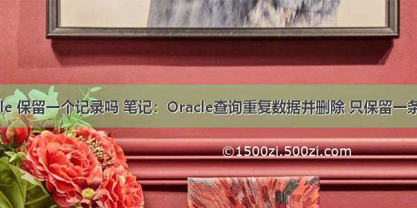 oracle 保留一个记录吗 笔记：Oracle查询重复数据并删除 只保留一条记录