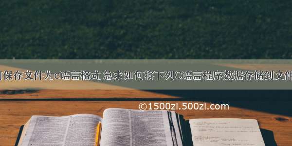 如何保存文件为c语言格式 急求如何将下列C语言程序数据存储到文件中？