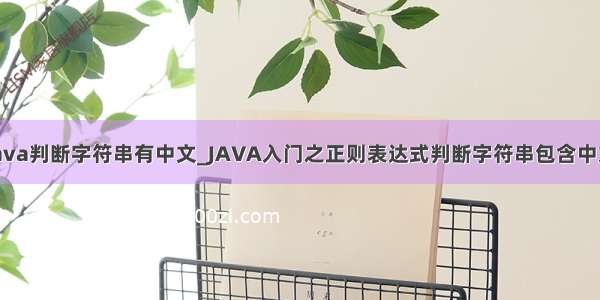 java判断字符串有中文_JAVA入门之正则表达式判断字符串包含中文