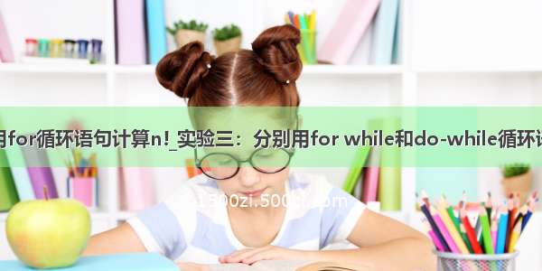 java分别使用for循环语句计算n!_实验三：分别用for while和do-while循环语句以及递归