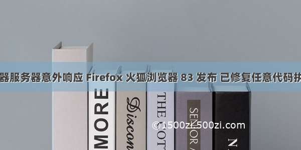 火狐浏览器服务器意外响应 Firefox 火狐浏览器 83 发布 已修复任意代码执行漏洞...