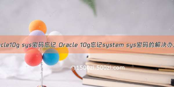 oracle10g sys密码忘记 Oracle 10g忘记system sys密码的解决办法。