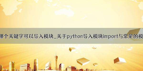 python哪个关键字可以导入模块_关于python导入模块import与常见的模块详解