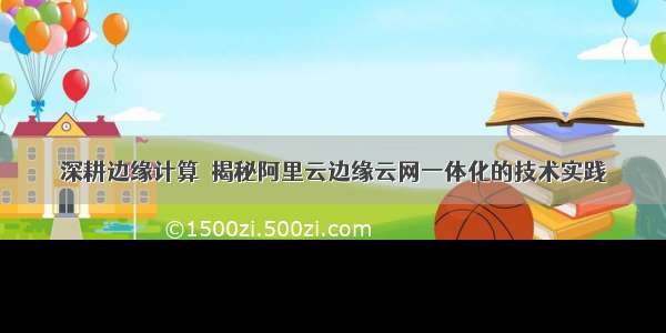 深耕边缘计算  揭秘阿里云边缘云网一体化的技术实践