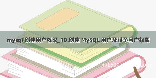 mysql 创建用户权限_10.创建 MySQL 用户及赋予用户权限