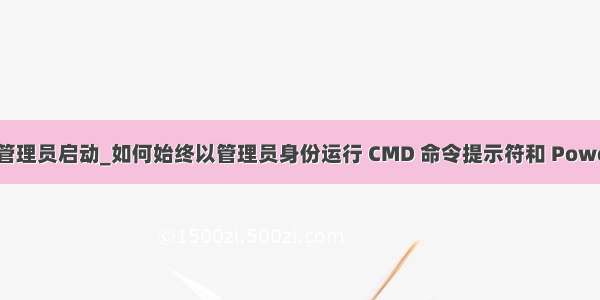 默认以管理员启动_如何始终以管理员身份运行 CMD 命令提示符和 PowerShell