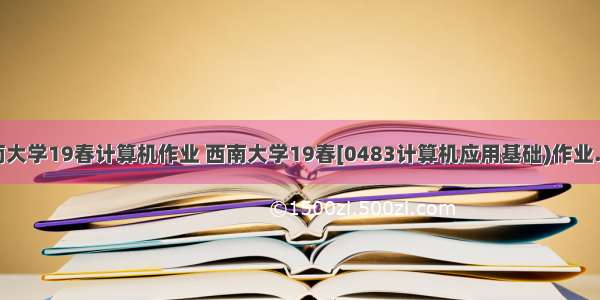 西南大学19春计算机作业 西南大学19春[0483计算机应用基础)作业.pdf