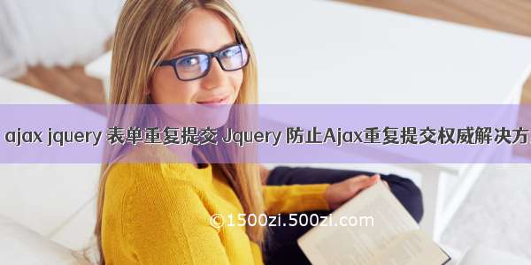 php ajax jquery 表单重复提交 Jquery 防止Ajax重复提交权威解决方案