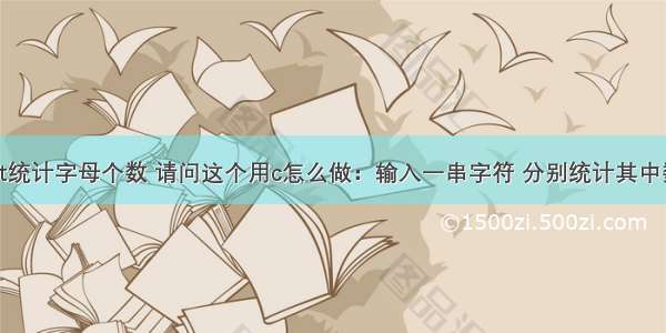 用c语言get统计字母个数 请问这个用c怎么做：输入一串字符 分别统计其中数字和字母