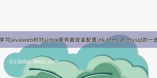 关于我在学习Javaweb时对Linux服务器安装配置jdk tomcat mysql的一些学习心得