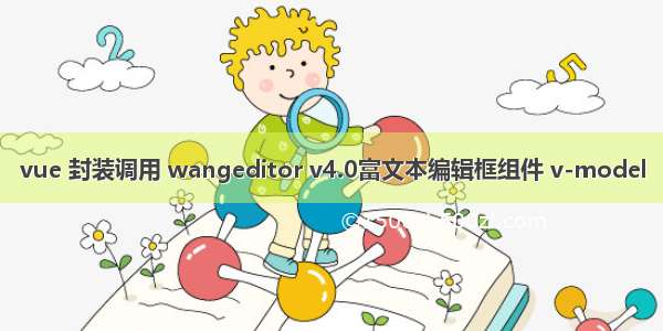 vue 封装调用 wangeditor v4.0富文本编辑框组件 v-model