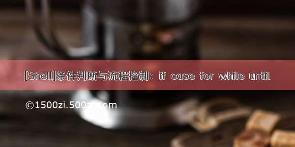 [Shell]条件判断与流程控制：if  case  for  while  until