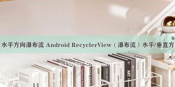 android 水平方向瀑布流 Android RecyclerView（瀑布流）水平/垂直方向分割线